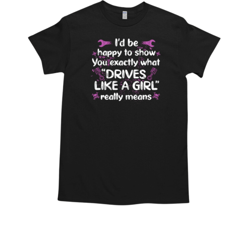 I'd Be Happy To Show You Exactly What Drive Like A Girl Really Means T-Shirt