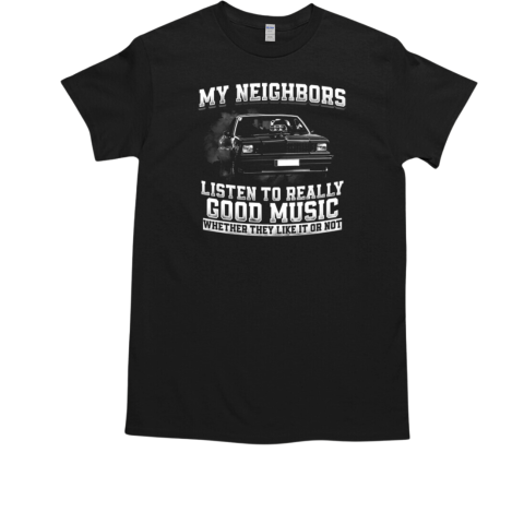 My Neighbors Listen To Really Good Music Whether They Like It Or Not T-Shirt