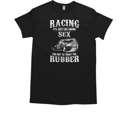 Racing it's Just Like Having Sex You Got to Trust The Rubber T-Shirt