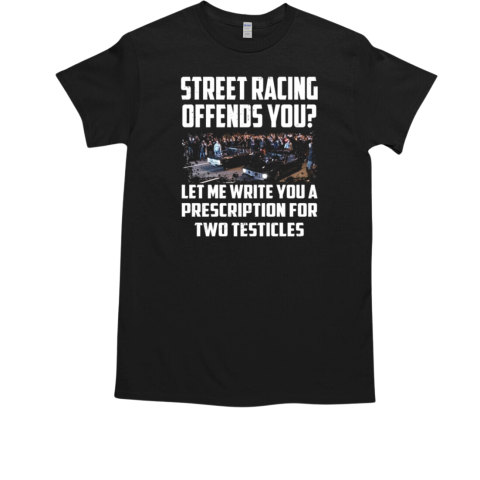 Street Racing Offends You Let Me Write You A Prescription For Two Testicles T-Shirt