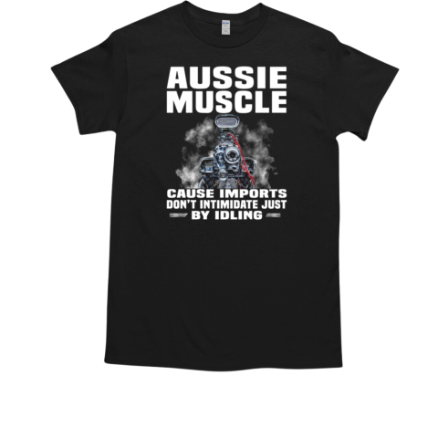 Aussie Muscle Cause Imports Don't Intimidate Just By Idling T-Shirt