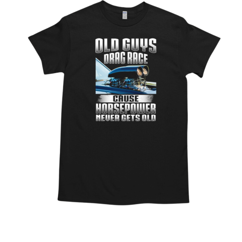 Old Guys Drag Race Cause Horsepower Never Gets Old T-Shirt