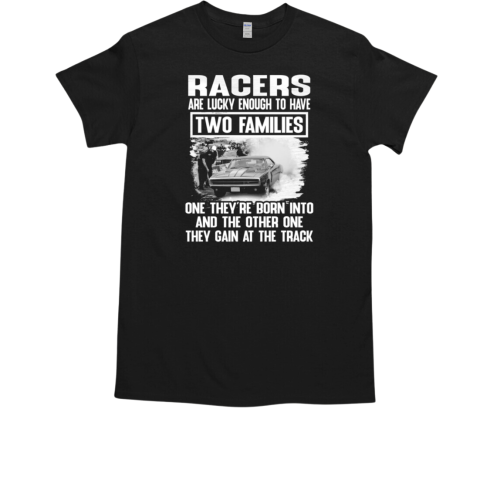 Racers Are Lucky Enough To Have Two Families One They're Born Into And The Other One They Gain At The Track T-Shirt