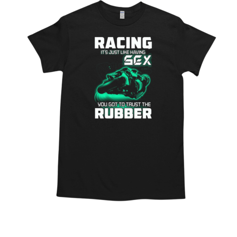 Racing It's Just Like Having Sex You Got To Trust The Rubber T-Shirt