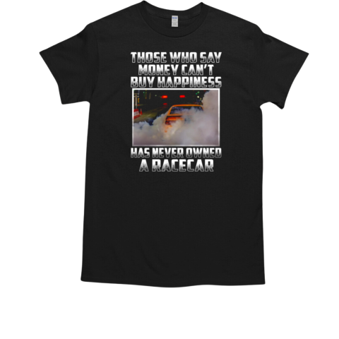 Those Who Say Money Cant Buy Happiness Has NeverOwner A Racecar T-Shirt