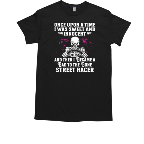 Once Upon A Time I Was Sweet And Innocent And Then I Became A Bad To The Bone Street Racer T-Shirt