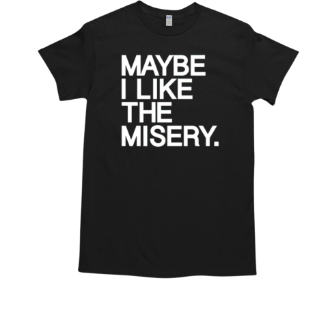 Maybe I Like The Misery Shirt T-Shirt