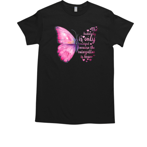 The Butterfly Is Only Beautiful Because The Caterpillar Is Brave T Shirt T-Shirt