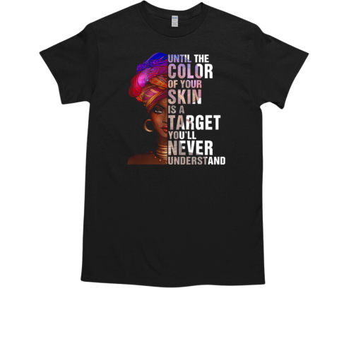 Black Woman Until The Color Of Your Skin Is A Target You'll Never Understand T Shirt T-Shirt