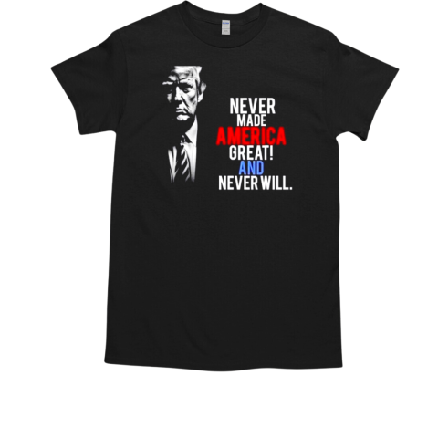 Trump never made America great and never will T-Shirt