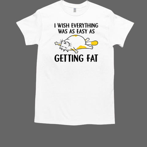 Cat I wish everything was as easy as getting fat T-Shirt