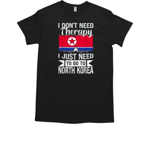 I Don't Need Therapy I Just Need To Go To North Korea T-Shirt