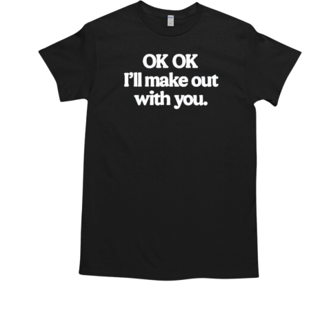 Ok ok I'll make out with you T-Shirt