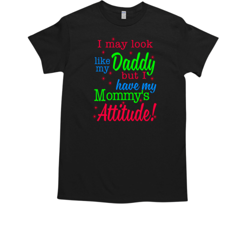 I May Look Like My Daddy But I Have My Mommy's Attitude T-Shirt