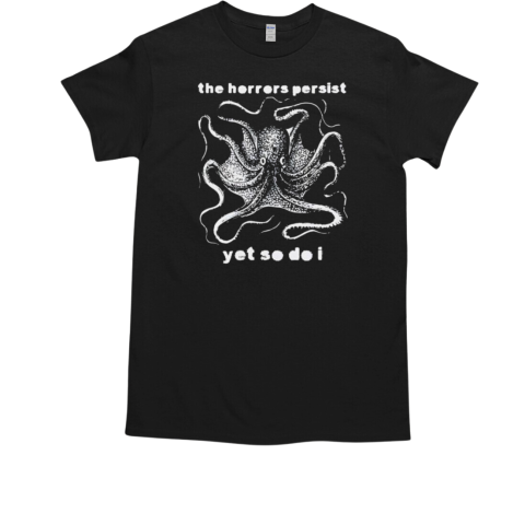 The horrors persist yet so do I T-Shirt