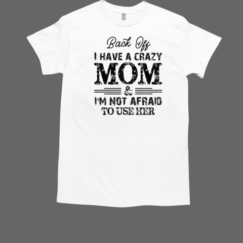 Back Off I Have A Crazy Mom I'm Not Afraid To Use Her T-Shirt