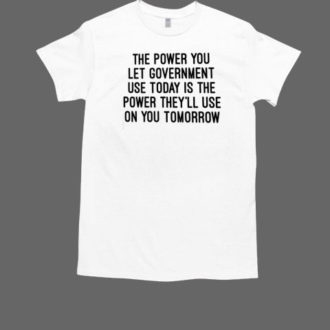 The power you let government use today power they'll use tomorrow T-Shirt