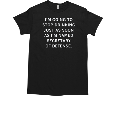 I'm Going To Stop Drinking Just As Soon As I'm Named Secretary Of Defense T-Shirt