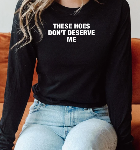 ‎These Hoes Don't Deserve Me Long Sleeved T-shirt 