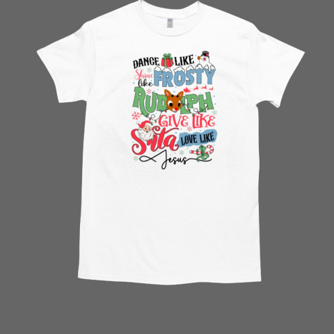 Dance Like Shine Like Frosty Rudolph Give Like Santa Love Like Jesus T-Shirt