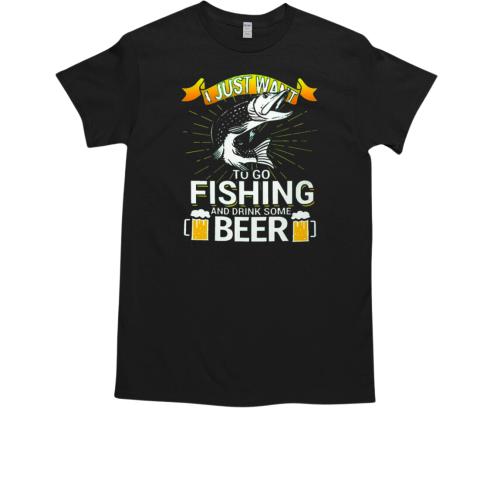 I Just Want To Go Fishing And Drink Some Beer T-Shirt