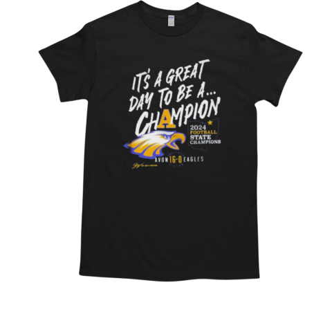 It's A Great Day To Be A Champion 2024 Football State Champions Avon 16 0 Eagles T-Shirt