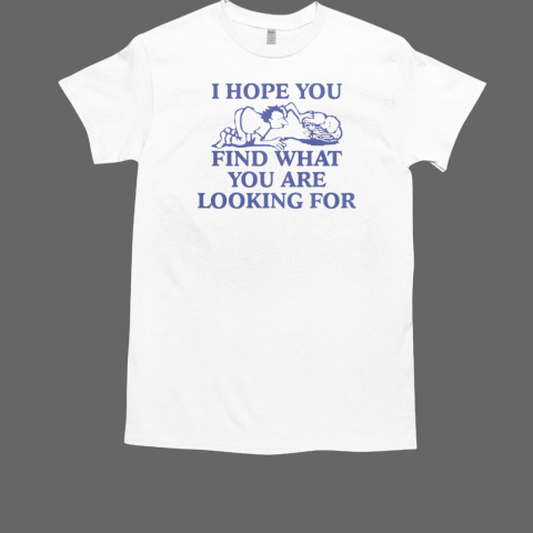 I Hope You Find What You Are Looking For T-Shirt