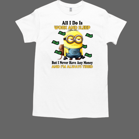 Minions All I Do Is Work And Sleep But I Never Have Any Money And I'm Always Tired T-Shirt