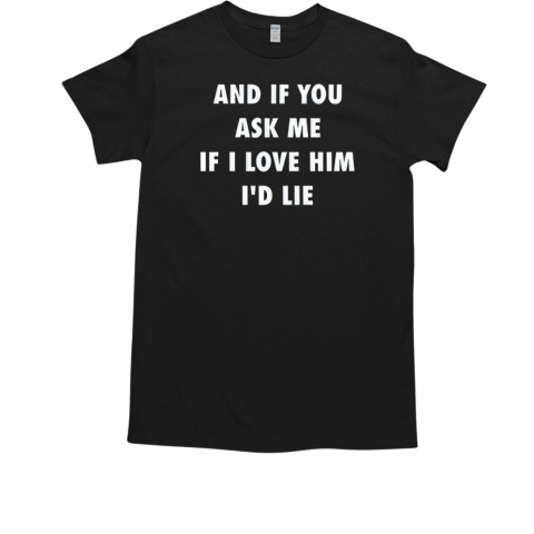 And If You Ask Me If I Love Him I'd Lie T-Shirt