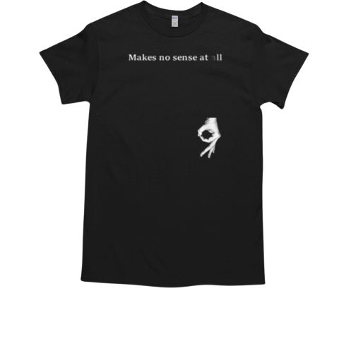 Makes No Sense At All T-Shirt