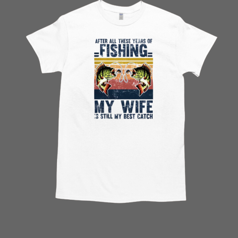 After All These Years Of Fishing My Wife Is Still My Best Catch T-Shirt