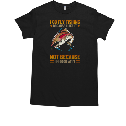 I Go Fly Fishing Because I Like It Not Because I'm Good At It Fly Fishing T-Shirt