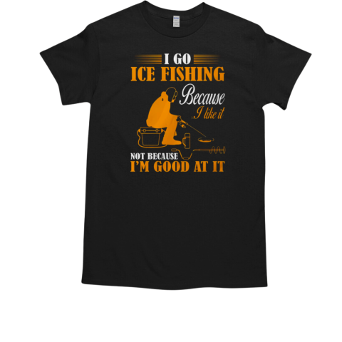 I Go Ice Fishing Because I like It Not Because I'm Good At It T-Shirt