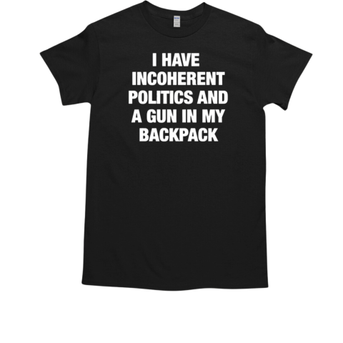 I Have Incoherent Politics And A Gun In My Backpack T-Shirt