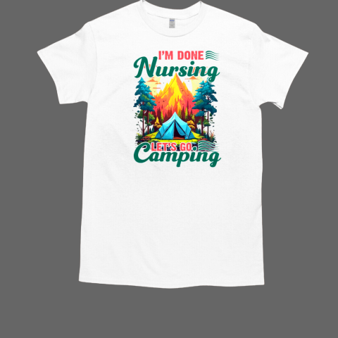 I'm Done Nursing Let's Go Camping T-Shirt