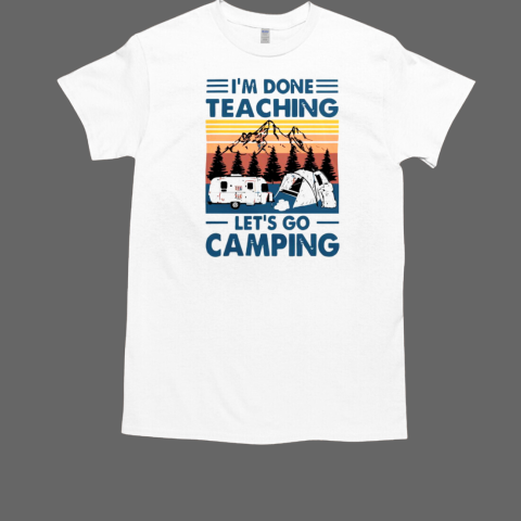 I'm Done Teaching Let's Go Camping Funny Teacher T-Shirt