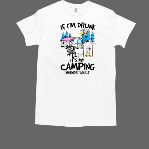 If I'm Drunk It's My Camping Friends' Fault T-Shirt