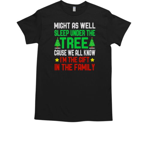 Might as well sleep under the tree cause we all know I'm the gift in the family Merry Christmas T-Shirt