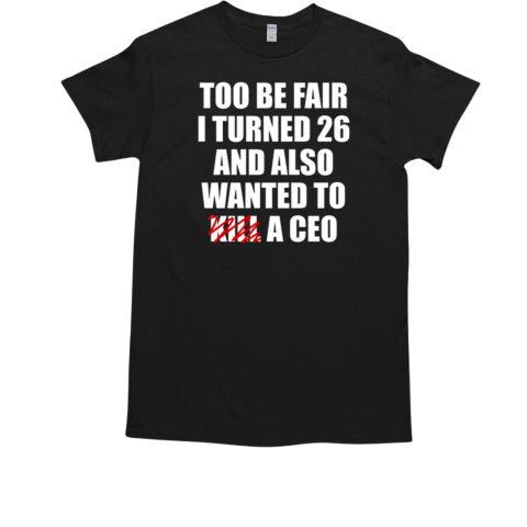 Too Be Fair I Turned 26 And Also Wanted To Kill A Ceo T-Shirt