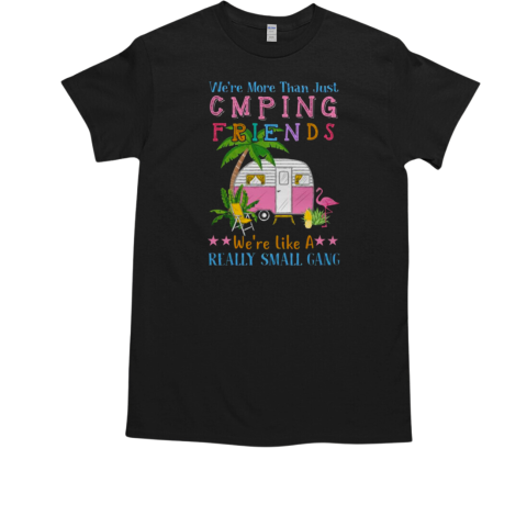 We're More Than Just Camping Friends We're Like A Really Small Gang Camping T-Shirt