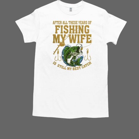 After All These Years Of Fishing My Wife Is Still My Best T-Shirt