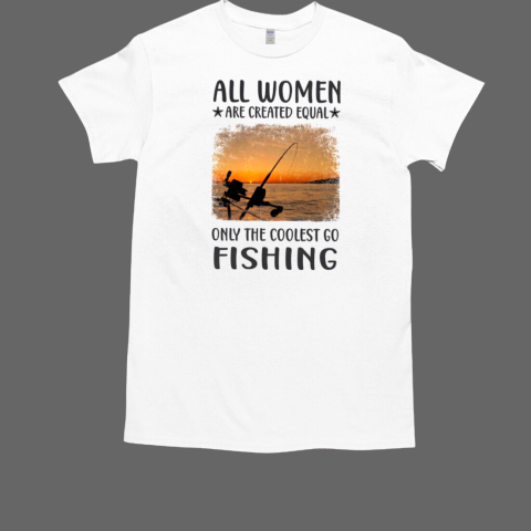 All women are created equal only the coolest go Fishing T-Shirt