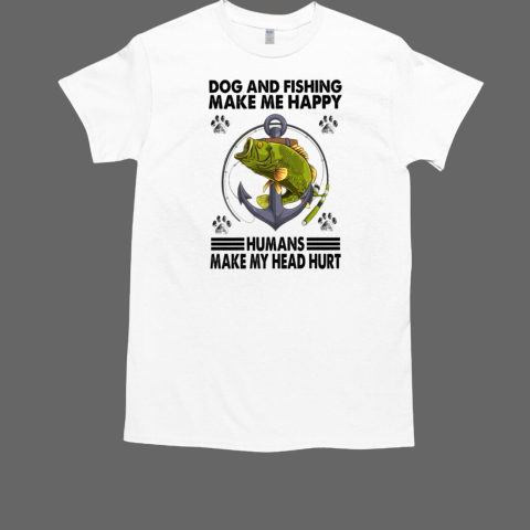 Dog and Fishing Make Me Happy Humans Make My Head Hurt Fishing T-Shirt