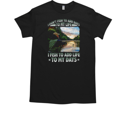 I Don't Fish To Add Days To My Life I Fish To Add Life To My Days Fishing T-Shirt