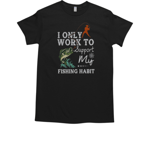 I Only Work To Support My Fishing Habit Fishing T-Shirt