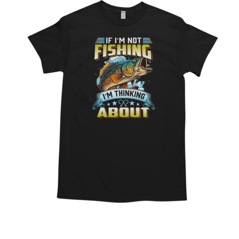 IF I'm Not Fishing I'm Thinking About it T-Shirt