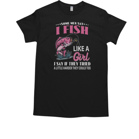 Some Men Say I Fish Like A Girl I Say If They Tried A Little Harder They Could Too Fishing T-Shirt