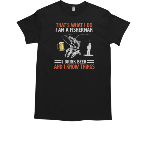 That's What I Do I Am A Fisherman I Drink Beer And I Know Things Fishing T-Shirt