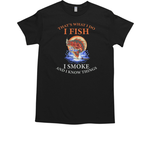 That's What I Do I Fish I Smoke And I Know Things Fishing T-Shirt