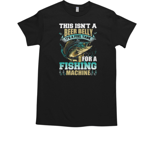 This Isn't A Beer Belly It's A Fuel Tank For A Fishing Machine Fishing T-Shirt